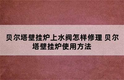 贝尔塔壁挂炉上水阀怎样修理 贝尔塔壁挂炉使用方法